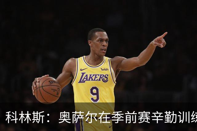 科林斯：奥萨尔在季前赛辛勤训练后，自信的投篮令人鼓舞